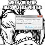 not responding | WHEN YOUR TAB GETS A LITTLE WHITER | image tagged in ffffffffuuuuuuuuuuu | made w/ Imgflip meme maker