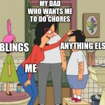 Bob's burgers | MY DAD WHO WANTS ME TO DO CHORES; MY SIBLINGS; ANYTHING ELSE; ME | image tagged in bob's burgers | made w/ Imgflip meme maker