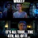 May the 4th | WHAT? IT'S ALL TRUE....THE 4TH, ALL OF IT.... | image tagged in it's true all of it han solo,fun,silly,cool,starwars | made w/ Imgflip meme maker
