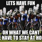 covid-19 band | LETS HAVE FUN; OH WHAT WE CANT WE HAVE TO STAY AT HOME | image tagged in marching band | made w/ Imgflip meme maker