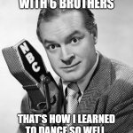 Bob Hope | I GREW UP WITH 6 BROTHERS; THAT'S HOW I LEARNED TO DANCE SO WELL, WAITING FOR THE BATHROOM. | image tagged in bob hope | made w/ Imgflip meme maker