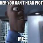 Honey... | TEACHER:YOU CAN’T HEAR PICTURES; ME: | image tagged in honey where is my super suit | made w/ Imgflip meme maker