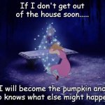 Cinderella Fairy Godmother | If I don't get out of the house soon..... I will become the pumpkin and who knows what else might happen... | image tagged in cinderella fairy godmother | made w/ Imgflip meme maker