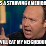 Alex Jones | AS A STARVING AMERICAN; I WILL EAT MY NEIGHBOURS | image tagged in alex jones | made w/ Imgflip meme maker