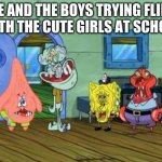 Me And the Boys | ME AND THE BOYS TRYING FLIRT WITH THE CUTE GIRLS AT SCHOOL | image tagged in me and the boys | made w/ Imgflip meme maker