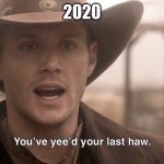 You've Yee'd Your Last Haw | 2020 | image tagged in you've yee'd your last haw | made w/ Imgflip meme maker