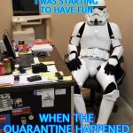 WorkFromHomeStormtrooper1 | I WAS STARTING TO HAVE FUN; WHEN THE QUARANTINE HAPPENED | image tagged in workfromhomestormtrooper1 | made w/ Imgflip meme maker