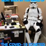 WorkFromHomeStormtrooper1 | RIGHT WHEN MY FUN AMPED UP; THE COVID-19 STARTED | image tagged in workfromhomestormtrooper1 | made w/ Imgflip meme maker