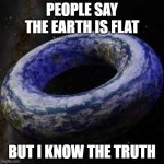 donut earth | PEOPLE SAY THE EARTH IS FLAT; BUT I KNOW THE TRUTH | image tagged in donut earth,flat earth | made w/ Imgflip meme maker