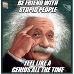 Albert Einstein points at head | BE FRIEND WITH STUPID PEOPLE; FEEL LIKE A GENIUS ALL THE TIME | image tagged in albert einstein points at head | made w/ Imgflip meme maker