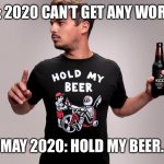 May 2020 | ME: 2020 CAN’T GET ANY WORSE. MAY 2020: HOLD MY BEER. | image tagged in hold my beer | made w/ Imgflip meme maker