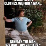 Nacho Libre Stretch | "BENEATH THE CLOTHES, WE FIND A MAN... BENEATH THE MAN, WE FIND... HIS NUCLEUS." | image tagged in nacho libre stretch | made w/ Imgflip meme maker