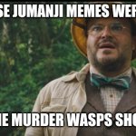 Jack Black Jumanji  | ALL THOSE JUMANJI MEMES WERE FUNNY; UNTIL THE MURDER WASPS SHOWED UP | image tagged in jack black jumanji | made w/ Imgflip meme maker