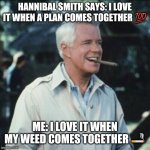 I love it when a plan comes together | HANNIBAL SMITH SAYS: I LOVE IT WHEN A PLAN COMES TOGETHER ? ME: I LOVE IT WHEN MY WEED COMES TOGETHER ? | image tagged in i love it when a plan comes together | made w/ Imgflip meme maker