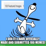 Snoopy Dance | I DID IT! I HAVE OFFICIALLY MADE AND SUBMITTED 100 MEMES! | image tagged in snoopy dance | made w/ Imgflip meme maker