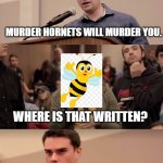 Ben Shapiro It's In The Name | MURDER HORNETS WILL MURDER YOU. WHERE IS THAT WRITTEN? IN THE NAME...."MURDER" HORNETS. | image tagged in ben shapiro it's in the name | made w/ Imgflip meme maker