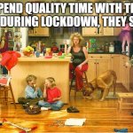 stressed mom | SPEND QUALITY TIME WITH THE KIDS DURING LOCKDOWN, THEY SAID... | image tagged in stressed mom | made w/ Imgflip meme maker