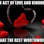 Love Hearts | ONE ACT OF LOVE AND KINDNESS; MAKE THE REST WORTHWHILE | image tagged in love hearts | made w/ Imgflip meme maker
