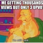 Im still cold | ME GETTING THOUSANDS OF VIEWS BUT ONLY 3 UPVOTES | image tagged in im still cold,upvotes | made w/ Imgflip meme maker
