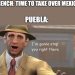 Im gonna stop you right there | FRENCH: TIME TO TAKE OVER MEXICO; PUEBLA: | image tagged in im gonna stop you right there | made w/ Imgflip meme maker