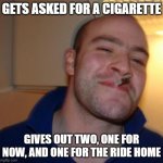 Nice Guy Greg | GETS ASKED FOR A CIGARETTE; GIVES OUT TWO, ONE FOR NOW, AND ONE FOR THE RIDE HOME | image tagged in nice guy,cigarettes | made w/ Imgflip meme maker