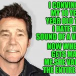 lou carey | I CONVINCED MY 10 YEAR YEAR OLD THAT I HATE THE SOUND OF A VACUUM. NOW WHEN SHE GETS MAD AT ME,SHE VACUUMS THE ENTIRE HOUSE | image tagged in lou carey,vacume | made w/ Imgflip meme maker