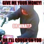 Armed Robbery | GIVE ME YOUR MONEY! OR WHAT? OR I'LL COUGH ON YOU | image tagged in armed robbery | made w/ Imgflip meme maker
