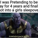 A small price to pay for salvation | I was Pretending to be gay for 4 years and finally got into a girls sleepover | image tagged in a small price to pay for salvation | made w/ Imgflip meme maker