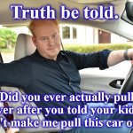 dad | Truth be told. Did you ever actually pull over after you told your kids, "Don't make me pull this car over"? | image tagged in dad | made w/ Imgflip meme maker