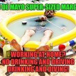 Happy Cinco de Mayo! Working from home never tasted this good. | CINCO DE MAYO SUPER-SIZED MARGARITA; WORKING AT HOME?
NO DRINKING AND DRIVING
DRINKING AND DIVING! | image tagged in margarita pool,memes,cinco de mayo,social distancing,working from home,happy hour | made w/ Imgflip meme maker