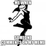 Dancing Trollmom Meme | ME WHEN; SOMEONE COMMENTS ON MY MEME | image tagged in memes,dancing trollmom | made w/ Imgflip meme maker