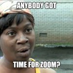 Anybody got time for Zoom? | ANYBODY GOT; TIME FOR ZOOM? | image tagged in aint nobody got time | made w/ Imgflip meme maker