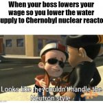 Looks like they couldn't handle the Neutron style | When your boss lowers your wage so you lower the water supply to Chernobyl nuclear reactor | image tagged in looks like they couldn't handle the neutron style | made w/ Imgflip meme maker