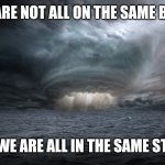 Perfect Storm | WE ARE NOT ALL ON THE SAME BOAT; BUT WE ARE ALL IN THE SAME STORM | image tagged in perfect storm | made w/ Imgflip meme maker