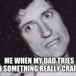 brian may | ME WHEN MY DAD TRIES ON SOMETHING REALLY CRAPPY | image tagged in cringe,embarrassed | made w/ Imgflip meme maker