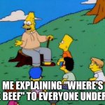 where's the beef | ME EXPLAINING "WHERE'S THE BEEF" TO EVERYONE UNDER 40 | image tagged in grampa simpson,wendys,fast food,beef shortage | made w/ Imgflip meme maker