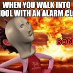 Stonks Bonb | WHEN YOU WALK INTO SCHOOL WITH AN ALARM CLOCK | image tagged in stonks bonb | made w/ Imgflip meme maker