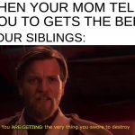 you have become the very thing you swore to destroy | WHEN YOUR MOM TELLS YOU TO GETS THE BELT; YOUR SIBLINGS:; ARE GETTING | image tagged in you have become the very thing you swore to destroy | made w/ Imgflip meme maker