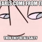 Pearl salt | IF ALL PEARLS COME FROM THE SEA... THEN THEY'RE ALL SALTY | image tagged in you will absolutely do it for her | made w/ Imgflip meme maker