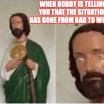 Concerned Christ | WHEN ROBBY IS TELLING YOU THAT THE SITUATION HAS GONE FROM BAD TO WORSE | image tagged in concerned christ | made w/ Imgflip meme maker