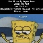 You can run but you can't hide | Bee: I'll just fly in your face
Wasp: You hurt me, I hurt you
Yellow jacket: I will find you, and I will sting you
Murder hornet: | image tagged in memes,spongebob ahem | made w/ Imgflip meme maker