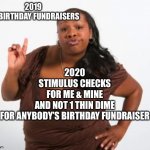 nope | 2019
 FB BIRTHDAY FUNDRAISERS; 2020
STIMULUS CHECKS
FOR ME & MINE
AND NOT 1 THIN DIME
FOR ANYBODY’S BIRTHDAY FUNDRAISER | image tagged in nope | made w/ Imgflip meme maker