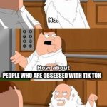 Family guy god | PEOPLE WHO ARE OBSESSED WITH TIK TOK | image tagged in family guy god | made w/ Imgflip meme maker