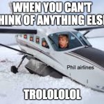 Phil Airlines | WHEN YOU CAN'T THINK OF ANYTHING ELSE.. TROLOLOLOL | image tagged in phil airlines | made w/ Imgflip meme maker
