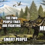 Two dinos fighting with the other one hanging back | THE TWO PEOPLE THAT ARE FIGHTING; ME; SMART PEOPLE | image tagged in two dinos fighting with the other one hanging back | made w/ Imgflip meme maker