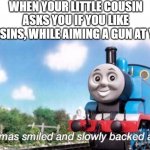 thomas smiled and slowly backed away | WHEN YOUR LITTLE COUSIN ASKS YOU IF YOU LIKE RAISINS, WHILE AIMING A GUN AT YOU | image tagged in thomas smiled and slowly backed away | made w/ Imgflip meme maker