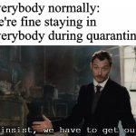sorry i've been gone for a while if you cared | everybody normally: we're fine staying in
everybody during quarantine:; I insist, we have to get out. | image tagged in i insist you have to get out | made w/ Imgflip meme maker