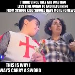 oc | I THINK SINCE THEY ARE WASTING LESS TIME GOING TO AND RETURNING FROM SCHOOL KIDS SHOULD HAVE MORE HOMEWORK; THIS IS WHY I ALWAYS CARRY A SWORD | image tagged in crusade kid | made w/ Imgflip meme maker