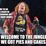 w. axl rose gravy  | TIME TO DO THIS AGAIN HE KEEPS RUNNING HIS MOUTH I MAKE MEMES. WELCOME TO THE JUNGLE WE GOT PIES AND CAKES. | image tagged in w axl rose gravy | made w/ Imgflip meme maker