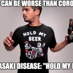 Kawasaki | "NOTHING CAN BE WORSE THAN CORONAVIRUS"; KAWASAKI DISEASE: "HOLD MY BEER" | image tagged in hold my beer | made w/ Imgflip meme maker